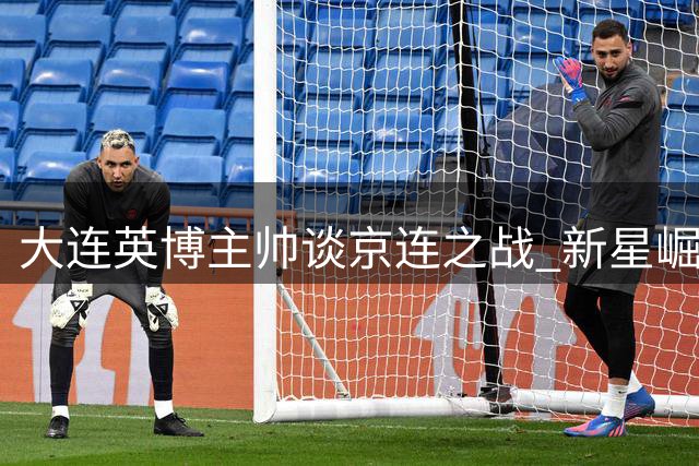 大连英博主帅谈京连之战 新星崛起引关注
