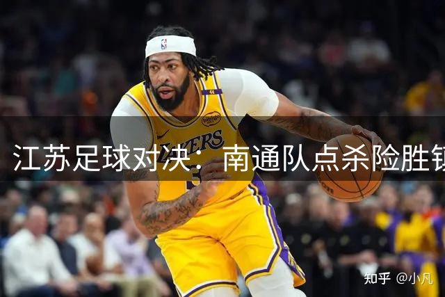江苏足球对决：南通队点杀险胜镇江